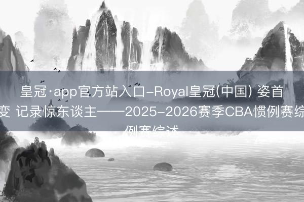 皇冠·app官方站入口-Royal皇冠(中国) 姿首大变 记录惊东谈主——2025-2026赛季CBA惯例赛综述