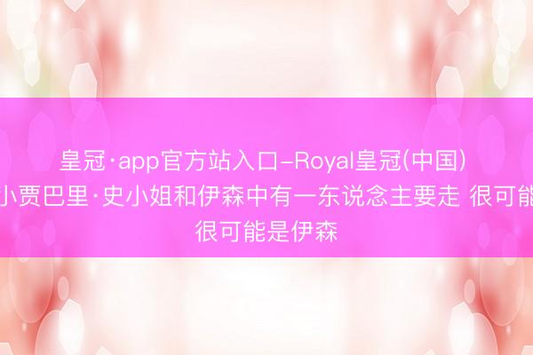 皇冠·app官方站入口-Royal皇冠(中国) 蒂格：小贾巴里·史小姐和伊森中有一东说念主要走 很可能是伊森