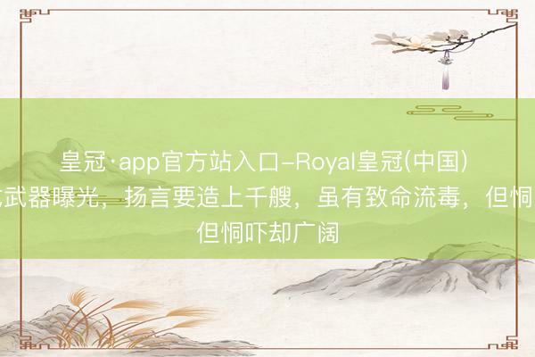 皇冠·app官方站入口-Royal皇冠(中国) 越南新式武器曝光，扬言要造上千艘，虽有致命流毒，但恫吓却广阔
