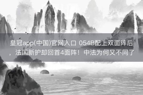皇冠app(中国)官网入口 054B配上双面阵后，法国新护却回首4面阵！中法为何又不同了
