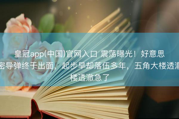 皇冠app(中国)官网入口 震荡曝光!好意思军绝密导弹终于出面,起步早却落伍多年,五角大楼透澈急了