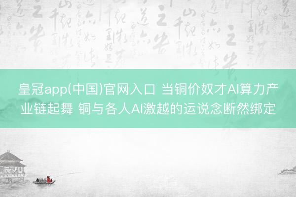 皇冠app(中国)官网入口 当铜价奴才AI算力产业链起舞 铜与各人AI激越的运说念断然绑定