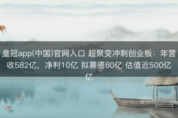 皇冠app(中国)官网入口 超聚变冲刺创业板：年营收582亿，净利10亿 拟募资80亿 估值近500亿