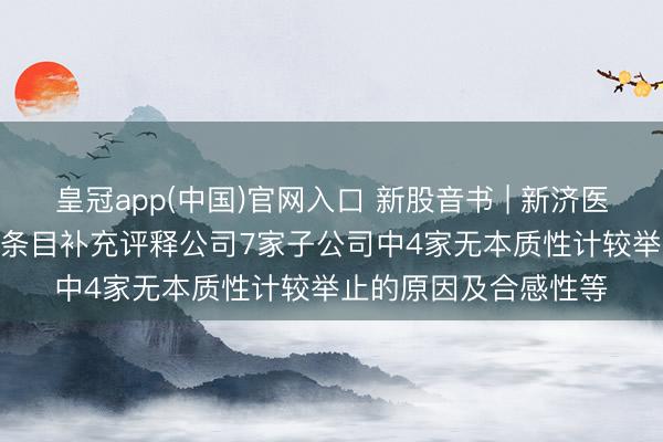 皇冠app(中国)官网入口 新股音书 | 新济医药拟港股IPO 证监会条目补充评释公司7家子公司中4家无本质性计较举止的原因及合感性等