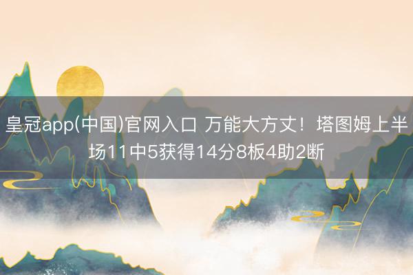 皇冠app(中国)官网入口 万能大方丈！塔图姆上半场11中5获得14分8板4助2断