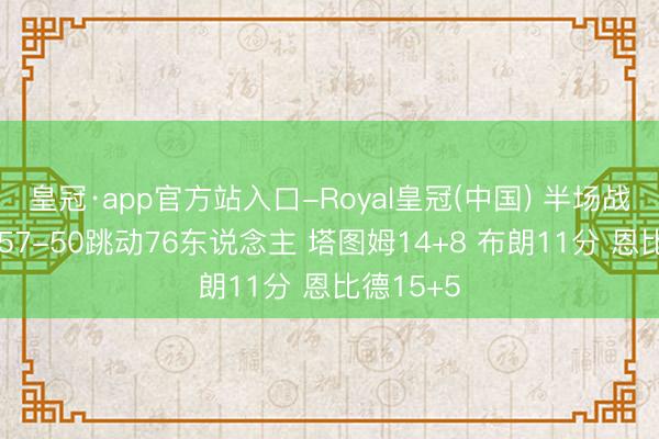 皇冠·app官方站入口-Royal皇冠(中国) 半场战报-绿军57-50跳动76东说念主 塔图姆14+8 布朗11分 恩比德15+5