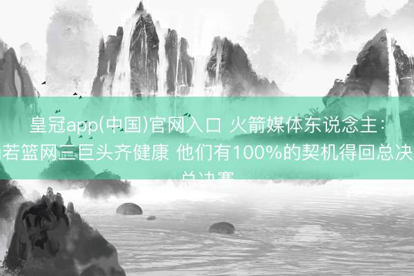 皇冠app(中国)官网入口 火箭媒体东说念主：淌若篮网三巨头齐健康 他们有100%的契机得回总决赛
