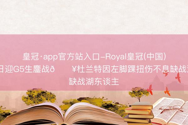 皇冠·app官方站入口-Royal皇冠(中国) 火箭明日迎G5生鏖战💥杜兰特因左脚踝扭伤不息缺战湖东谈主