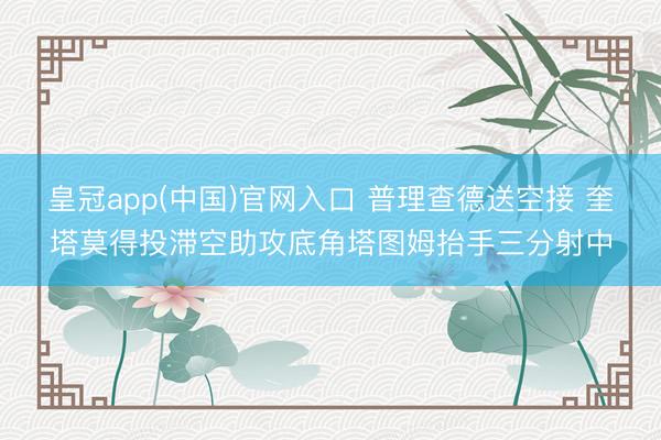 皇冠app(中国)官网入口 普理查德送空接 奎塔莫得投滞空助攻底角塔图姆抬手三分射中