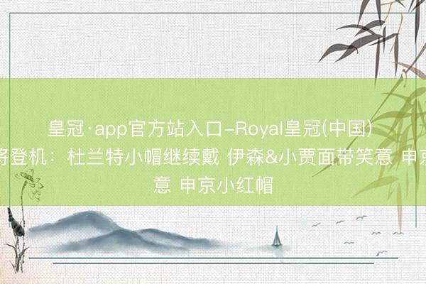 皇冠·app官方站入口-Royal皇冠(中国) 火箭众将登机：杜兰特小帽继续戴 伊森&小贾面带笑意 申京小红帽