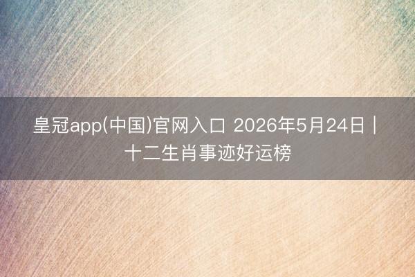 皇冠app(中国)官网入口 2026年5月24日 | 十二生肖事迹好运榜