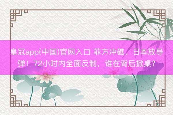 皇冠app(中国)官网入口 菲方冲礁、日本放导弹！72小时内全面反制，谁在背后掀桌？