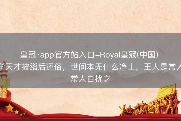 皇冠·app官方站入口-Royal皇冠(中国) 北大数学天才披缁后还俗，世间本无什么净土，王人是常人自扰之