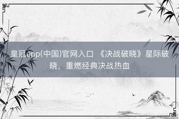 皇冠app(中国)官网入口 《决战破晓》星际破晓，重燃经典决战热血