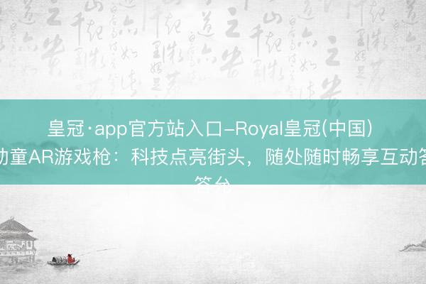 皇冠·app官方站入口-Royal皇冠(中国) 欢幼童AR游戏枪：科技点亮街头，随处随时畅享互动答允