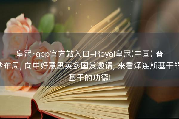 皇冠·app官方站入口-Royal皇冠(中国) 普京精妙布局， 向中好意思英多国发邀请， 来看泽连斯基干的功德!