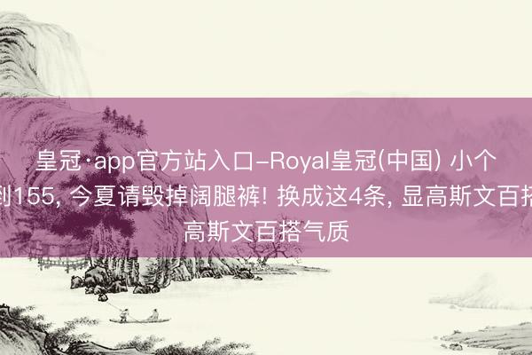 皇冠·app官方站入口-Royal皇冠(中国) 小个子不到155, 今夏请毁掉阔腿裤! 换成这4条, 显高斯文百搭气质