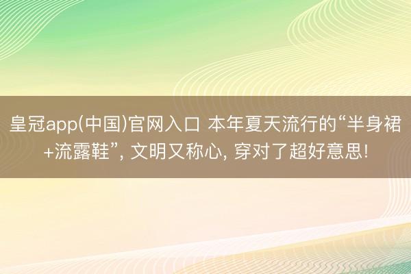 皇冠app(中国)官网入口 本年夏天流行的“半身裙+流露鞋”， 文明又称心， 穿对了超好意思!