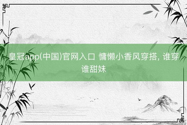 皇冠app(中国)官网入口 慵懒小香风穿搭， 谁穿谁甜妹