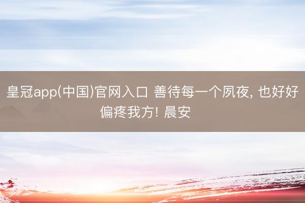皇冠app(中国)官网入口 善待每一个夙夜，<a href=