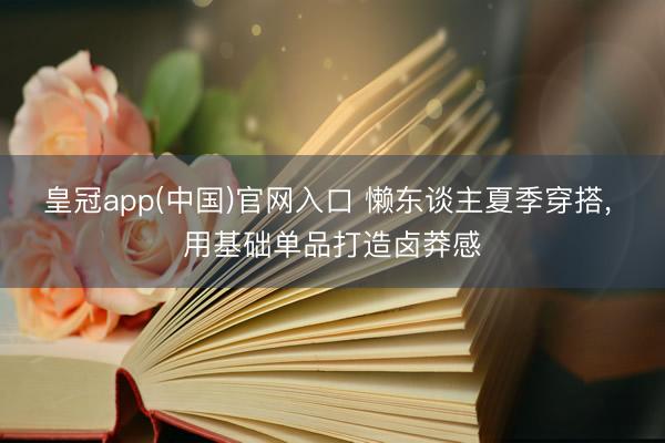 皇冠app(中国)官网入口 懒东谈主夏季穿搭， 用基础单品打造卤莽感