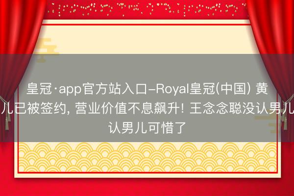 皇冠·app官方站入口-Royal皇冠(中国) 黄一鸣男儿已被签约， 营业价值不息飙升! 王念念聪没认男儿可惜了