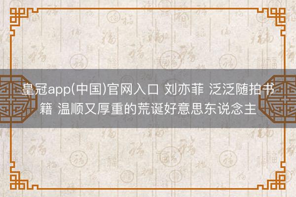 皇冠app(中国)官网入口 刘亦菲 泛泛随拍书籍 温顺又厚重的荒诞好意思东说念主