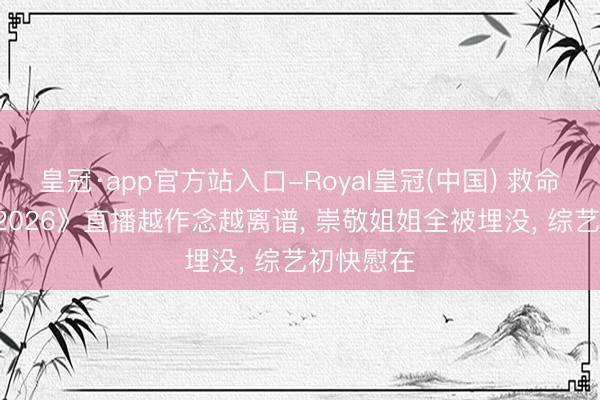 皇冠·app官方站入口-Royal皇冠(中国) 救命! 《乘风2026》直播越作念越离谱， 崇敬姐姐全被埋没， 综艺初快慰在