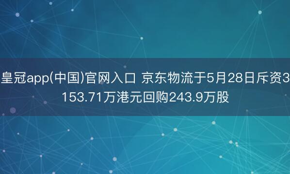 皇冠app(中国)官网入口 京东物流于5月28日斥资3153.71万港元回购243.9万股