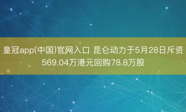 皇冠app(中国)官网入口 昆仑动力于5月28日斥资569.04万港元回购78.8万股