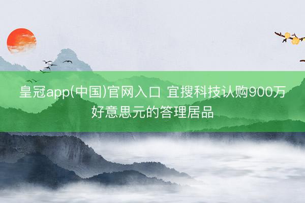 皇冠app(中国)官网入口 宜搜科技认购900万好意思元的答理居品