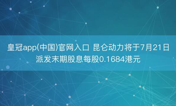 皇冠app(中国)官网入口 昆仑动力将于7月21日派发末期股息每股0.1684港元