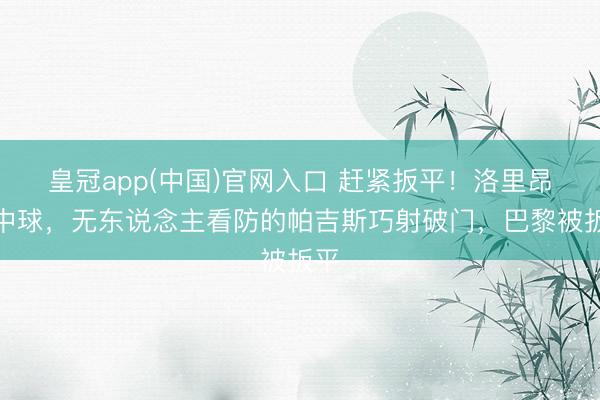 皇冠app(中国)官网入口 赶紧扳平！洛里昂传中球，无东说念主看防的帕吉斯巧射破门，巴黎被扳平