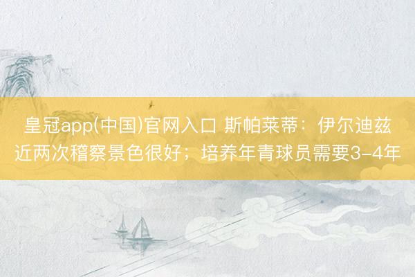 皇冠app(中国)官网入口 斯帕莱蒂：伊尔迪兹近两次稽察景色很好；培养年青球员需要3-4年
