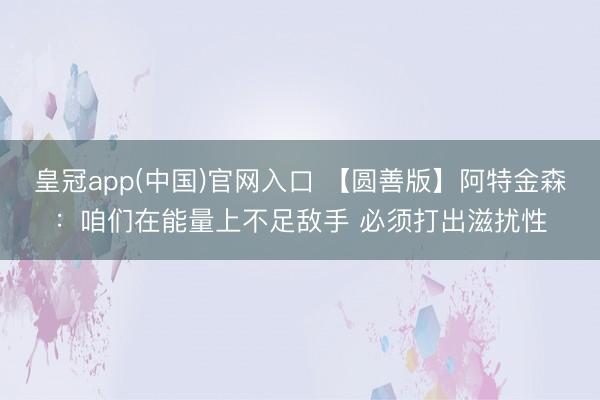 皇冠app(中国)官网入口 【圆善版】阿特金森：咱们在能量上不足敌手 必须打出滋扰性