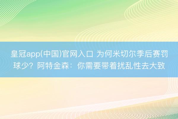 皇冠app(中国)官网入口 为何米切尔季后赛罚球少？阿特金森：你需要带着扰乱性去大致