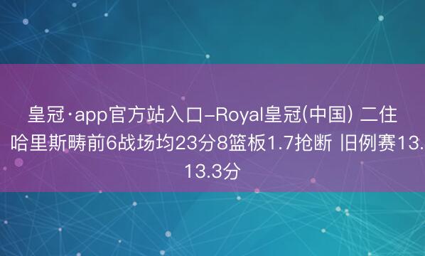 皇冠·app官方站入口-Royal皇冠(中国) 二住持？哈里斯畴前6战场均23分8篮板1.7抢断 旧例赛13.3分