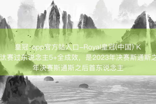 皇冠·app官方站入口-Royal皇冠(中国) K77单场欧冠淘汰赛过东说念主5+全成效，是2023年决赛斯通斯之后首东说念主