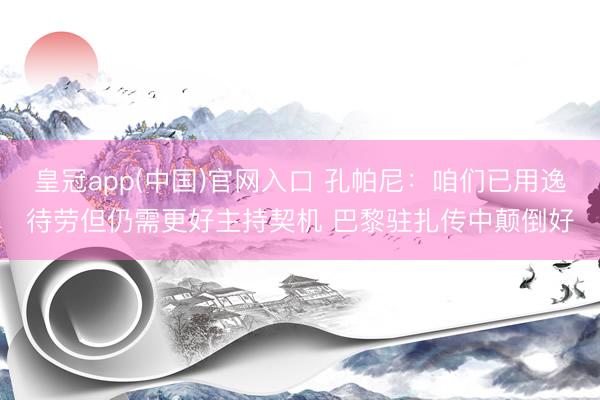 皇冠app(中国)官网入口 孔帕尼：咱们已用逸待劳但仍需更好主持契机 巴黎驻扎传中颠倒好