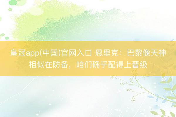 皇冠app(中国)官网入口 恩里克：巴黎像天神相似在防备，咱们确乎配得上晋级