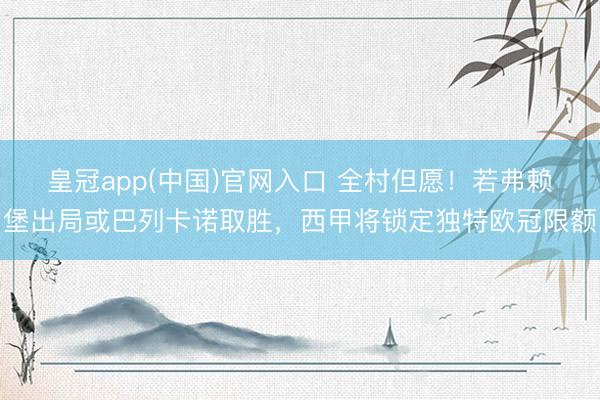 皇冠app(中国)官网入口 全村但愿！若弗赖堡出局或巴列卡诺取胜，西甲将锁定独特欧冠限额