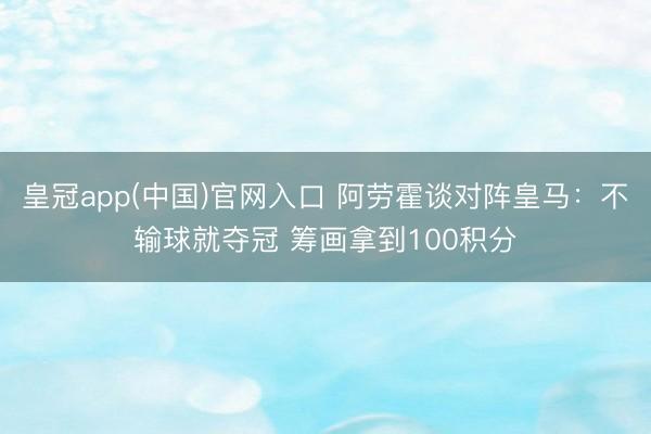 皇冠app(中国)官网入口 阿劳霍谈对阵皇马：不输球就夺冠 筹画拿到100积分