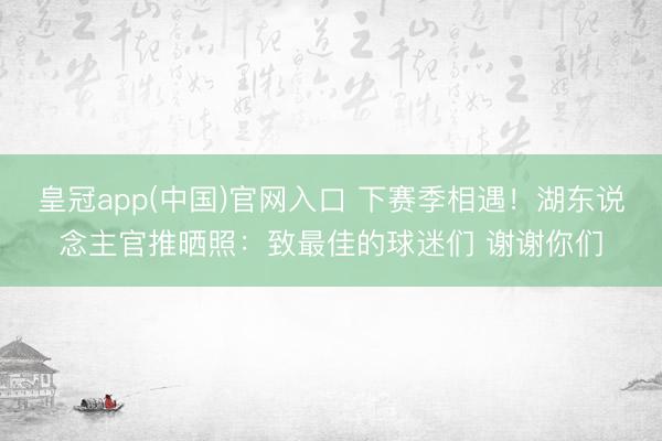 皇冠app(中国)官网入口 下赛季相遇!湖东说念主官推晒照:致最佳的球迷们 谢谢你们