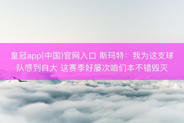 皇冠app(中国)官网入口 斯玛特：我为这支球队感到自大 这赛季好屡次咱们本不错毁灭