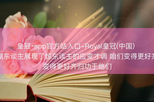 皇冠·app官方站入口-Royal皇冠(中国) 戴格诺特：湖东谈主展现了惊东谈主的应变才调 咱们变得更好齐归功于他们