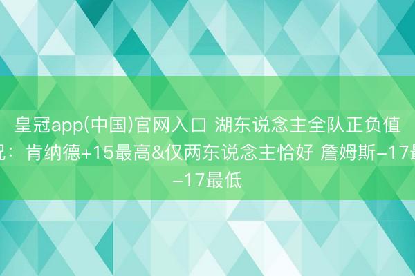 皇冠app(中国)官网入口 湖东说念主全队正负值情况：肯纳德+15最高&仅两东说念主恰好 詹姆斯-17最低
