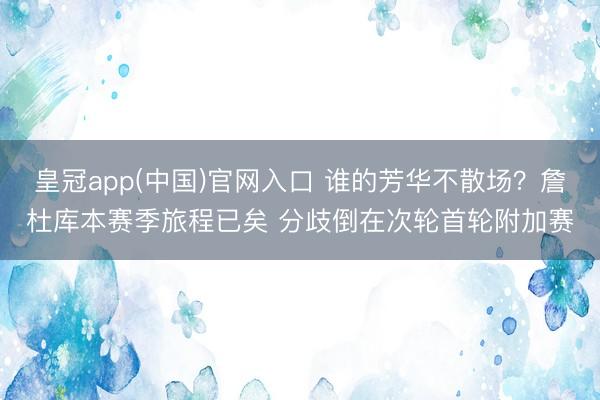 皇冠app(中国)官网入口 谁的芳华不散场？詹杜库本赛季旅程已矣 分歧倒在次轮首轮附加赛