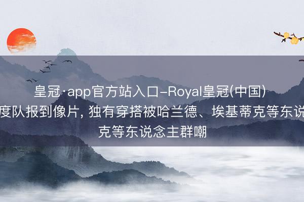 皇冠·app官方站入口-Royal皇冠(中国) 索博晒国度队报到像片， 独有穿搭被哈兰德、埃基蒂克等东说念主群嘲