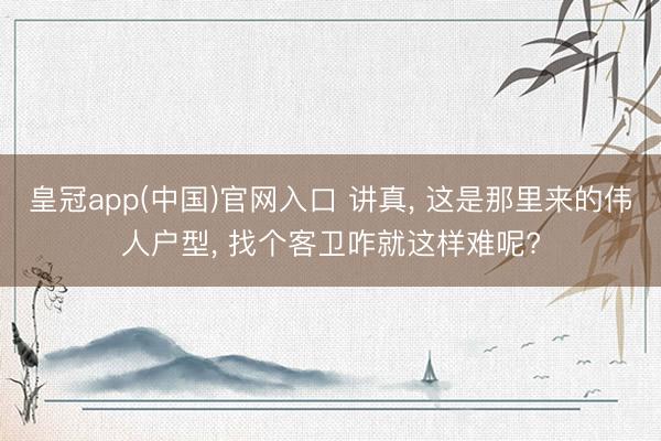 皇冠app(中国)官网入口 讲真， 这是那里来的伟人户型， 找个客卫咋就这样难呢?