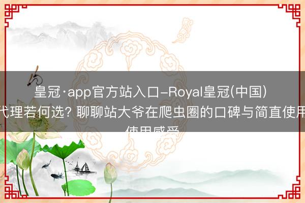 皇冠·app官方站入口-Royal皇冠(中国) 住宅代理若何选? 聊聊站大爷在爬虫圈的口碑与简直使用感受